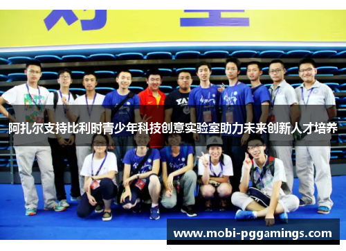 阿扎尔支持比利时青少年科技创意实验室助力未来创新人才培养