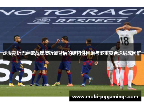 深度剖析巴萨欧战屡屡折戟背后的结构性困境与多重复合深层成因群