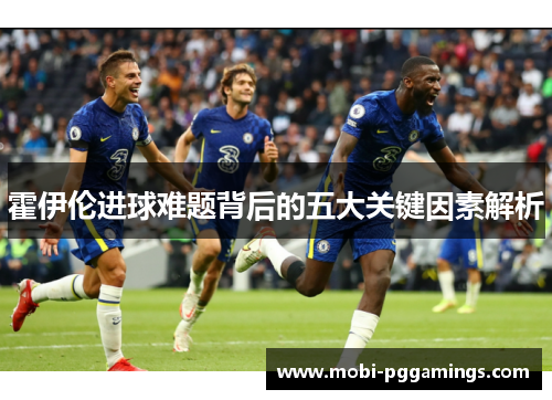 霍伊伦进球难题背后的五大关键因素解析