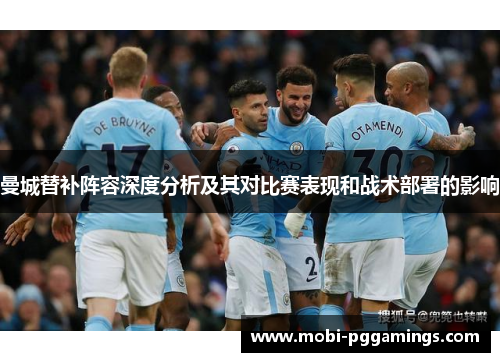 曼城替补阵容深度分析及其对比赛表现和战术部署的影响 曼城替补阵容深度分析及其对比赛表现和战术部署的影响