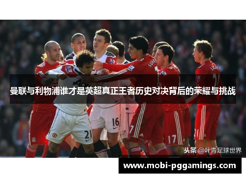 曼联与利物浦谁才是英超真正王者历史对决背后的荣耀与挑战 曼联与利物浦谁才是英超真正王者历史对决背后的荣耀与挑战