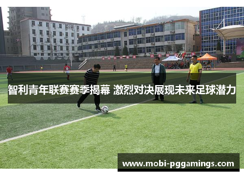 智利青年联赛赛季揭幕 激烈对决展现未来足球潜力 智利青年联赛赛季揭幕 激烈对决展现未来足球潜力