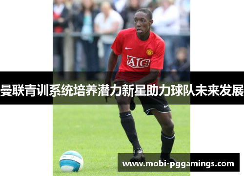 曼联青训系统培养潜力新星助力球队未来发展