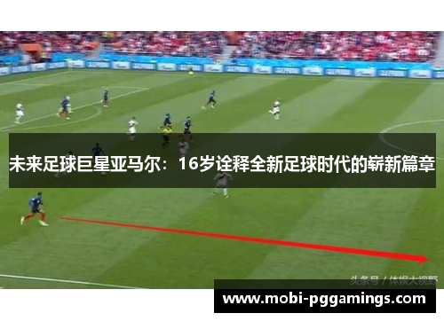 未来足球巨星亚马尔:16岁诠释全新足球时代的崭新篇章 未来足球巨星亚马尔:16岁诠释全新足球时代的崭新篇章