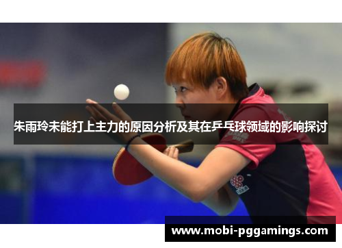 朱雨玲未能打上主力的原因分析及其在乒乓球领域的影响探讨 朱雨玲未能打上主力的原因分析及其在乒乓球领域的影响探讨