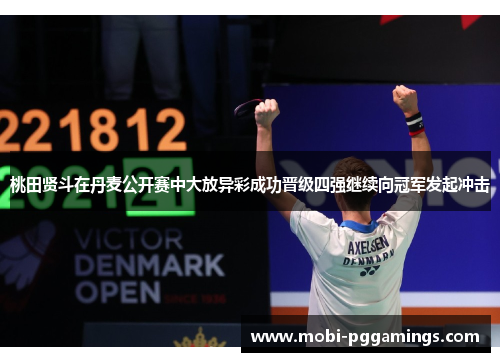 桃田贤斗在丹麦公开赛中大放异彩成功晋级四强继续向冠军发起冲击 桃田贤斗在丹麦公开赛中大放异彩成功晋级四强继续向冠军发起冲击