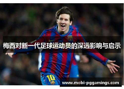 梅西对新一代足球运动员的深远影响与启示 梅西对新一代足球运动员的深远影响与启示