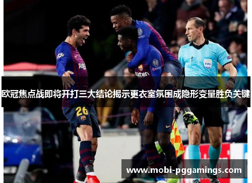 欧冠焦点战即将开打三大结论揭示更衣室氛围成隐形变量胜负关键 欧冠焦点战即将开打三大结论揭示更衣室氛围成隐形变量胜负关键