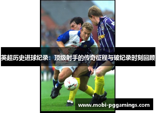 英超历史进球纪录：顶级射手的传奇征程与破纪录时刻回顾